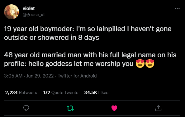 Tweet by violet (@goose_xt): 19 year old boymoder: I'm so lainpilled I haven't gone outside or showered in 8 days

48 year old married man with his full legal name on his profile: hello goddess let me worship you ðŸ˜ðŸ˜